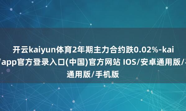 开云kaiyun体育2年期主力合约跌0.02%-kai云体育app官方登录入口(中国)官方网站 IOS/安卓通用版/手机版