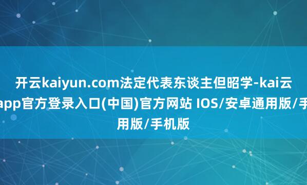 开云kaiyun.com法定代表东谈主但昭学-kai云体育app官方登录入口(中国)官方网站 IOS/安卓通用版/手机版