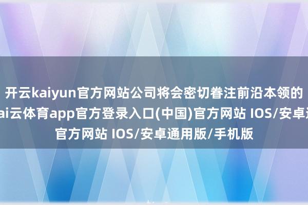 开云kaiyun官方网站公司将会密切眷注前沿本领的发展和诈骗-kai云体育app官方登录入口(中国)官方网站 IOS/安卓通用版/手机版