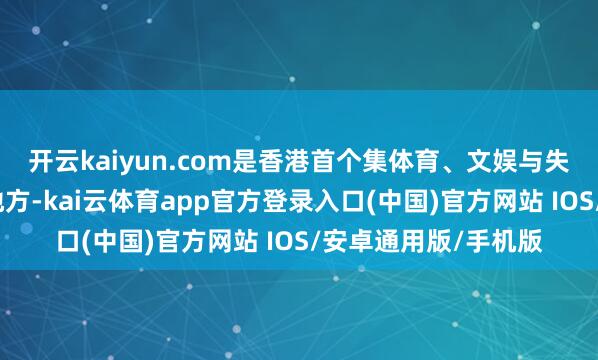 开云kaiyun.com是香港首个集体育、文娱与失业为一体的多功能地方-kai云体育app官方登录入口(中国)官方网站 IOS/安卓通用版/手机版