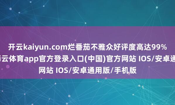 开云kaiyun.com烂番茄不雅众好评度高达99%！据先容-kai云体育app官方登录入口(中国)官方网站 IOS/安卓通用版/手机版