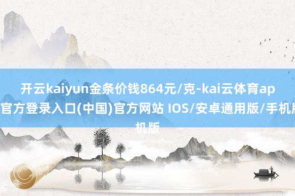 开云kaiyun金条价钱864元/克-kai云体育app官方登录入口(中国)官方网站 IOS/安卓通用版/手机版