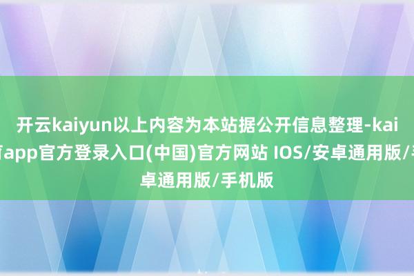 开云kaiyun以上内容为本站据公开信息整理-kai云体育app官方登录入口(中国)官方网站 IOS/安卓通用版/手机版