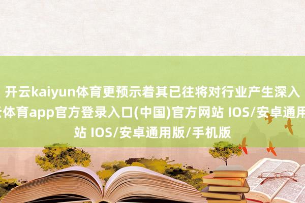 开云kaiyun体育更预示着其已往将对行业产生深入影响-kai云体育app官方登录入口(中国)官方网站 IOS/安卓通用版/手机版