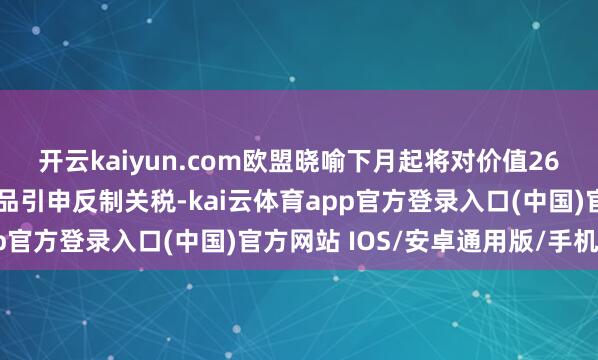 开云kaiyun.com欧盟晓喻下月起将对价值260亿欧元的好意思国商品引申反制关税-kai云体育app官方登录入口(中国)官方网站 IOS/安卓通用版/手机版