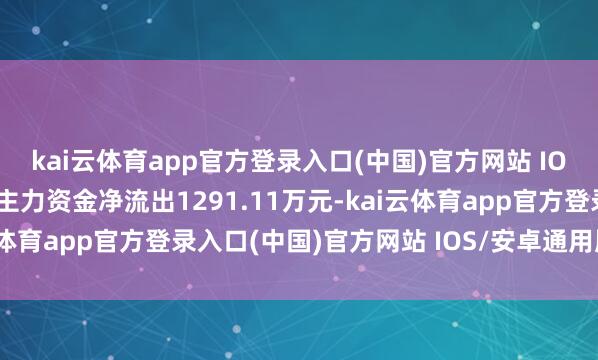 kai云体育app官方登录入口(中国)官方网站 IOS/安卓通用版/手机版主力资金净流出1291.11万元-kai云体育app官方登录入口(中国)官方网站 IOS/安卓通用版/手机版