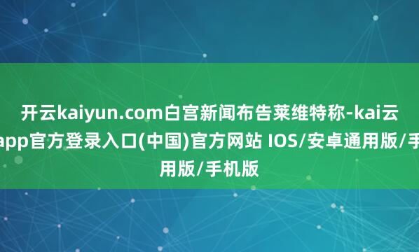 开云kaiyun.com白宫新闻布告莱维特称-kai云体育app官方登录入口(中国)官方网站 IOS/安卓通用版/手机版