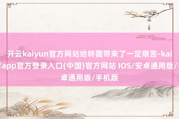 开云kaiyun官方网站给转圜带来了一定艰苦-kai云体育app官方登录入口(中国)官方网站 IOS/安卓通用版/手机版