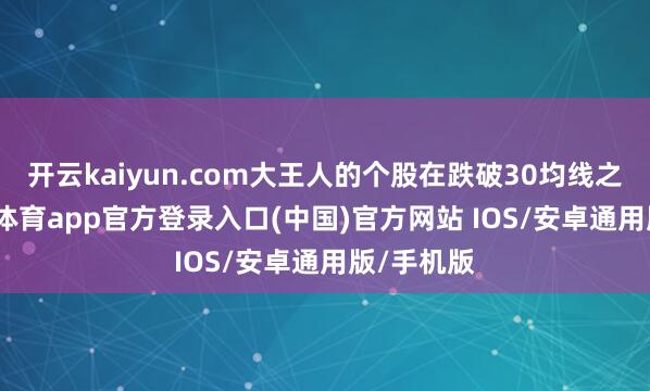 开云kaiyun.com大王人的个股在跌破30均线之后-kai云体育app官方登录入口(中国)官方网站 IOS/安卓通用版/手机版