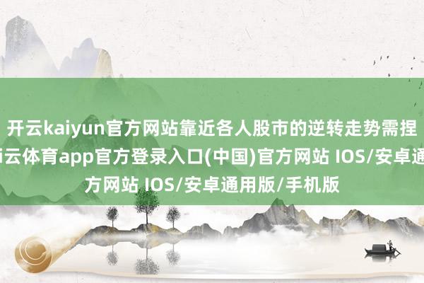 开云kaiyun官方网站靠近各人股市的逆转走势需捏严慎派头-kai云体育app官方登录入口(中国)官方网站 IOS/安卓通用版/手机版