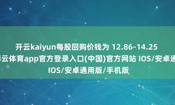 开云kaiyun每股回购价钱为 12.86-14.25 好意思元-kai云体育app官方登录入口(中国)官方网站 IOS/安卓通用版/手机版