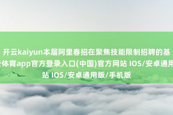 开云kaiyun本届阿里春招在聚焦技能限制招聘的基础上-kai云体育app官方登录入口(中国)官方网站 IOS/安卓通用版/手机版