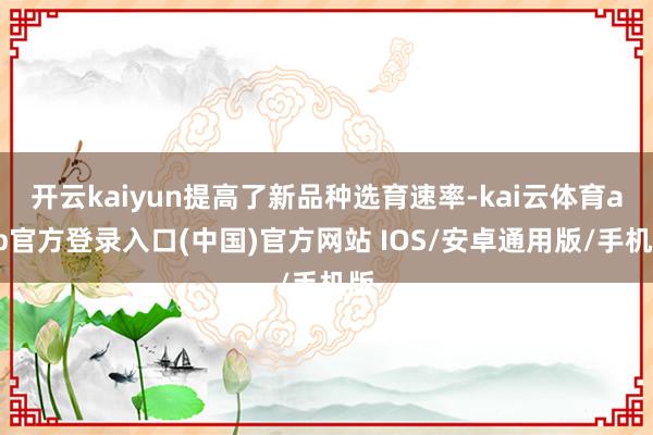 开云kaiyun提高了新品种选育速率-kai云体育app官方登录入口(中国)官方网站 IOS/安卓通用版/手机版