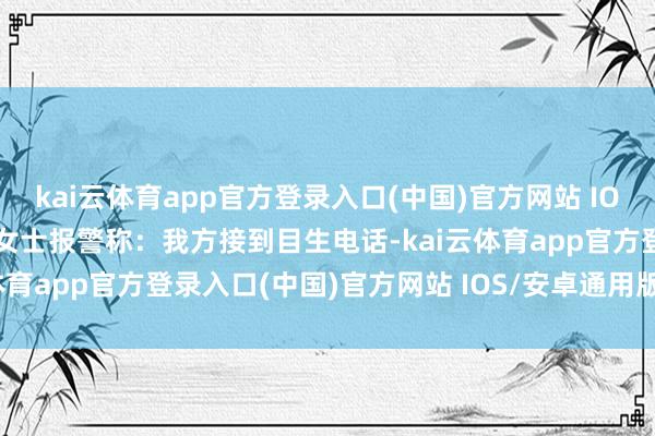 kai云体育app官方登录入口(中国)官方网站 IOS/安卓通用版/手机版王女士报警称：我方接到目生电话-kai云体育app官方登录入口(中国)官方网站 IOS/安卓通用版/手机版