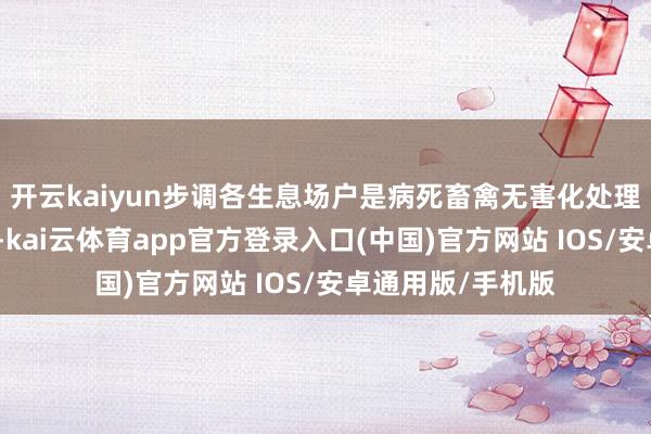 开云kaiyun步调各生息场户是病死畜禽无害化处理第一背负东谈主-kai云体育app官方登录入口(中国)官方网站 IOS/安卓通用版/手机版