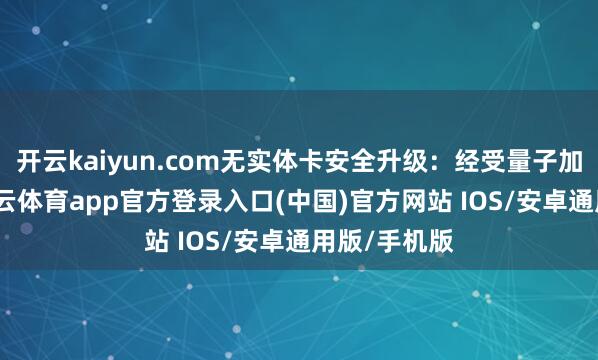 开云kaiyun.com无实体卡安全升级：经受量子加密时候-kai云体育app官方登录入口(中国)官方网站 IOS/安卓通用版/手机版