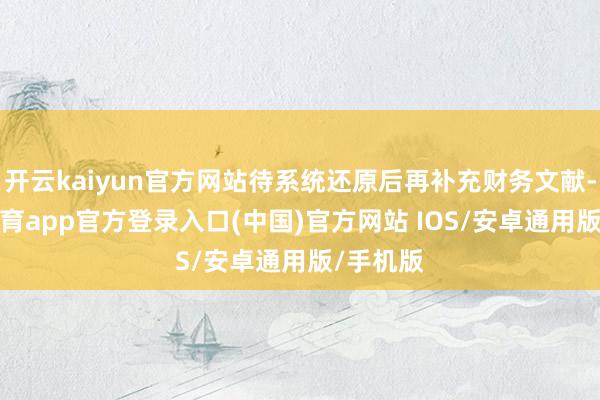 开云kaiyun官方网站待系统还原后再补充财务文献-kai云体育app官方登录入口(中国)官方网站 IOS/安卓通用版/手机版