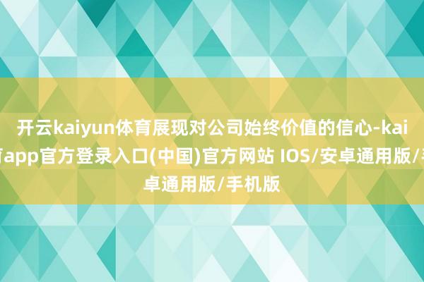 开云kaiyun体育展现对公司始终价值的信心-kai云体育app官方登录入口(中国)官方网站 IOS/安卓通用版/手机版