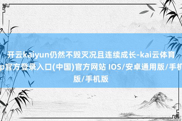 开云kaiyun仍然不毁灭况且连续成长-kai云体育app官方登录入口(中国)官方网站 IOS/安卓通用版/手机版