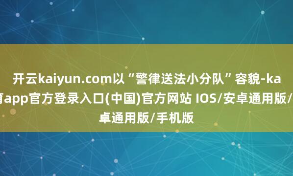开云kaiyun.com以“警律送法小分队”容貌-kai云体育app官方登录入口(中国)官方网站 IOS/安卓通用版/手机版
