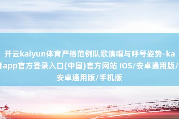 开云kaiyun体育严格范例队歌演唱与呼号姿势-kai云体育app官方登录入口(中国)官方网站 IOS/安卓通用版/手机版