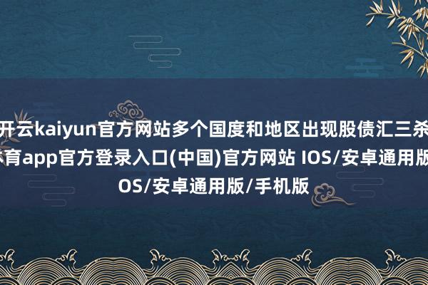 开云kaiyun官方网站多个国度和地区出现股债汇三杀-kai云体育app官方登录入口(中国)官方网站 IOS/安卓通用版/手机版