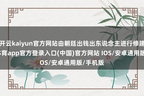 开云kaiyun官方网站由朝廷出钱出东说念主进行修建-kai云体育app官方登录入口(中国)官方网站 IOS/安卓通用版/手机版