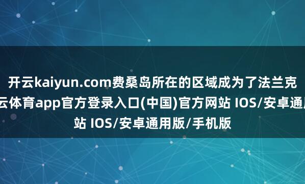 开云kaiyun.com费桑岛所在的区域成为了法兰克的疆城-kai云体育app官方登录入口(中国)官方网站 IOS/安卓通用版/手机版