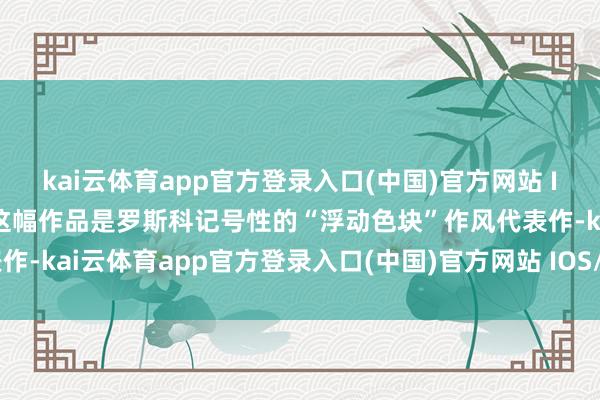 kai云体育app官方登录入口(中国)官方网站 IOS/安卓通用版/手机版这幅作品是罗斯科记号性的“浮动色块”作风代表作-kai云体育app官方登录入口(中国)官方网站 IOS/安卓通用版/手机版