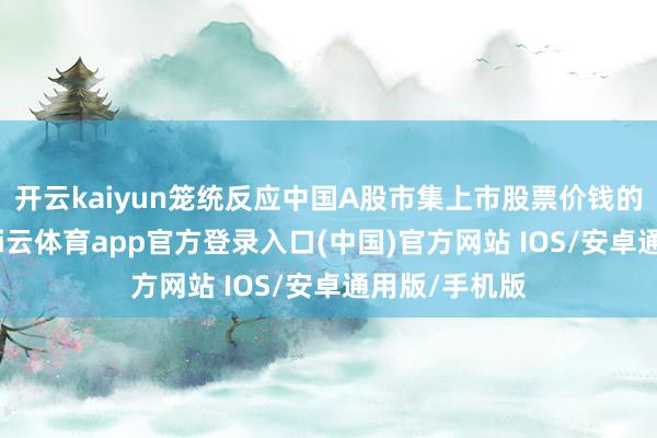 开云kaiyun笼统反应中国A股市集上市股票价钱的全体施展-kai云体育app官方登录入口(中国)官方网站 IOS/安卓通用版/手机版
