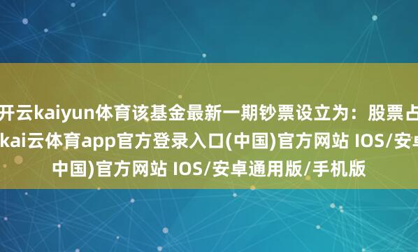 开云kaiyun体育该基金最新一期钞票设立为：股票占净值比93.75%-kai云体育app官方登录入口(中国)官方网站 IOS/安卓通用版/手机版