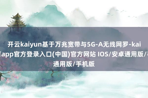 开云kaiyun基于万兆宽带与5G-A无线网罗-kai云体育app官方登录入口(中国)官方网站 IOS/安卓通用版/手机版