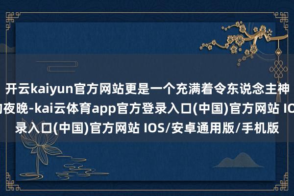 开云kaiyun官方网站更是一个充满着令东说念主神魂颠倒的悬疑和玄机的夜晚-kai云体育app官方登录入口(中国)官方网站 IOS/安卓通用版/手机版