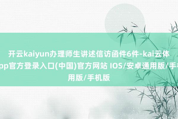 开云kaiyun办理师生讲述信访函件6件-kai云体育app官方登录入口(中国)官方网站 IOS/安卓通用版/手机版