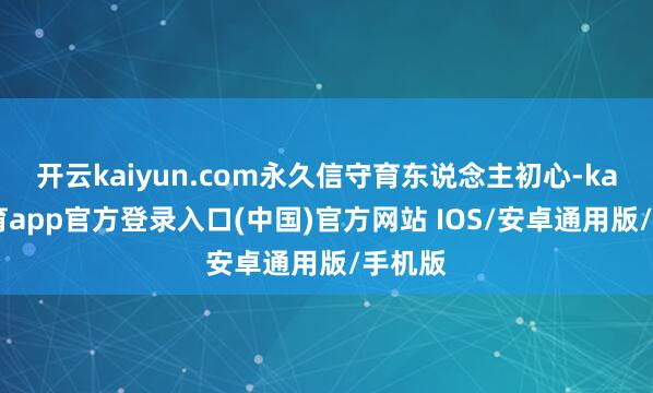开云kaiyun.com永久信守育东说念主初心-kai云体育app官方登录入口(中国)官方网站 IOS/安卓通用版/手机版