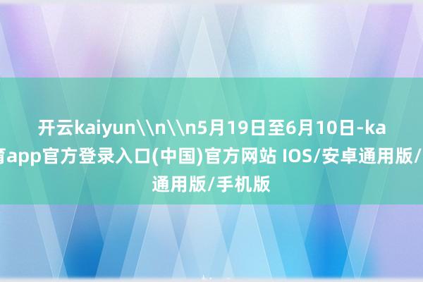 开云kaiyun\n\n5月19日至6月10日-kai云体育app官方登录入口(中国)官方网站 IOS/安卓通用版/手机版