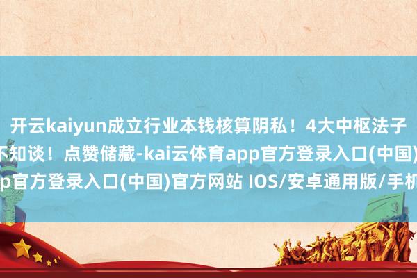开云kaiyun成立行业本钱核算阴私！4大中枢法子，90%的财务东谈主不知谈！点赞储藏-kai云体育app官方登录入口(中国)官方网站 IOS/安卓通用版/手机版