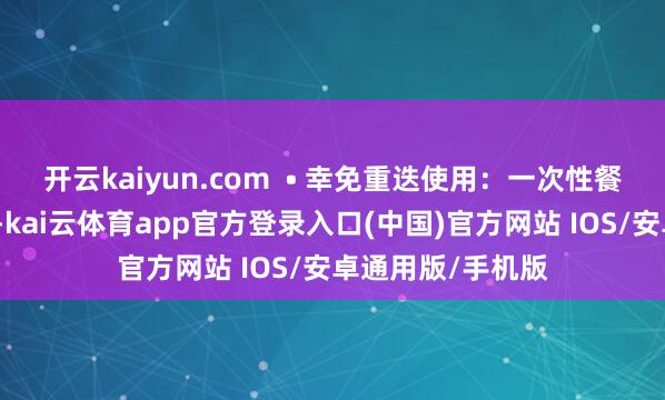 开云kaiyun.com  • 幸免重迭使用：一次性餐盒别反复装热食-kai云体育app官方登录入口(中国)官方网站 IOS/安卓通用版/手机版
