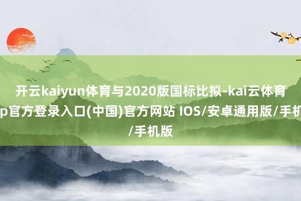 开云kaiyun体育与2020版国标比拟-kai云体育app官方登录入口(中国)官方网站 IOS/安卓通用版/手机版