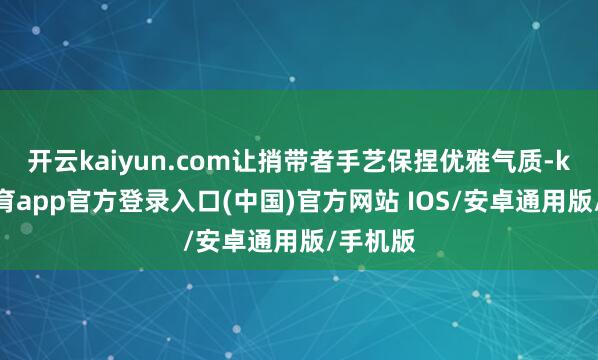 开云kaiyun.com让捎带者手艺保捏优雅气质-kai云体育app官方登录入口(中国)官方网站 IOS/安卓通用版/手机版