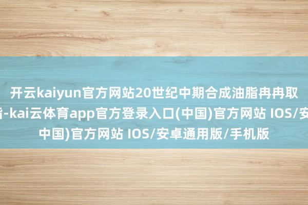 开云kaiyun官方网站20世纪中期合成油脂冉冉取代了传统动物油脂-kai云体育app官方登录入口(中国)官方网站 IOS/安卓通用版/手机版