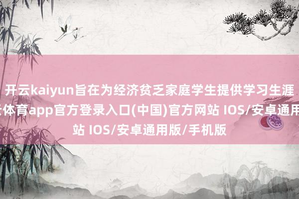 开云kaiyun旨在为经济贫乏家庭学生提供学习生涯援手-kai云体育app官方登录入口(中国)官方网站 IOS/安卓通用版/手机版