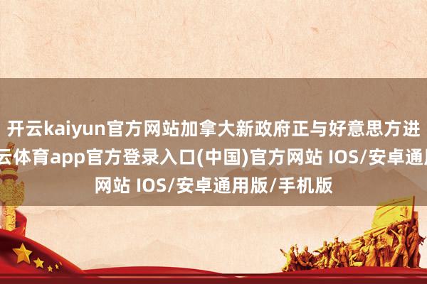 开云kaiyun官方网站加拿大新政府正与好意思方进行谈判-kai云体育app官方登录入口(中国)官方网站 IOS/安卓通用版/手机版