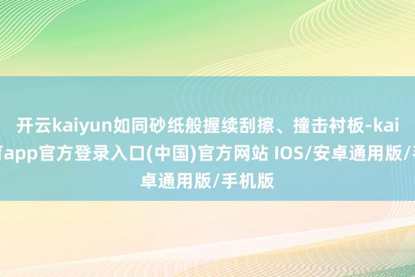 开云kaiyun如同砂纸般握续刮擦、撞击衬板-kai云体育app官方登录入口(中国)官方网站 IOS/安卓通用版/手机版