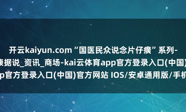 开云kaiyun.com“国医民众说念片仔癀”系列-陈可冀：国宝中药的健康据说_资讯_商场-kai云体育app官方登录入口(中国)官方网站 IOS/安卓通用版/手机版