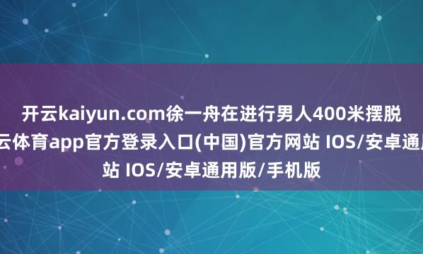 开云kaiyun.com徐一舟在进行男人400米摆脱泳决赛-kai云体育app官方登录入口(中国)官方网站 IOS/安卓通用版/手机版