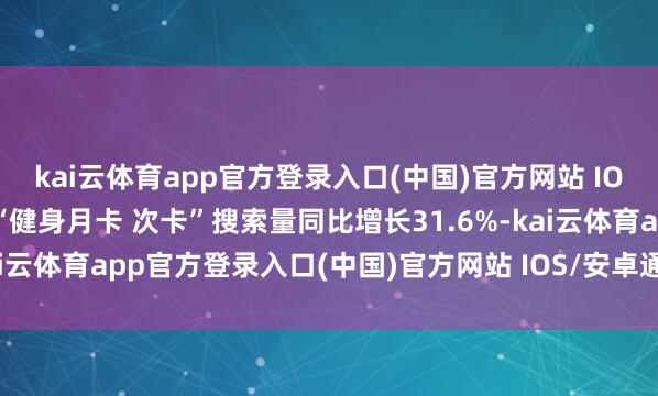 kai云体育app官方登录入口(中国)官方网站 IOS/安卓通用版/手机版“健身月卡 次卡”搜索量同比增长31.6%-kai云体育app官方登录入口(中国)官方网站 IOS/安卓通用版/手机版