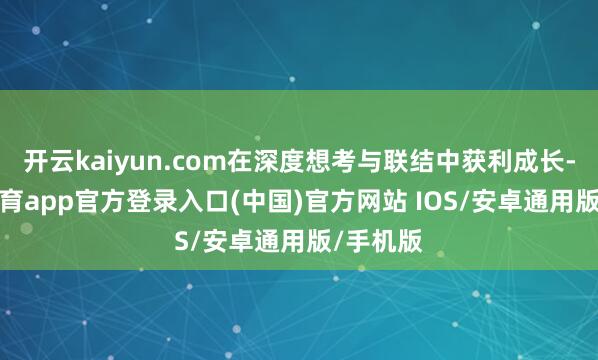 开云kaiyun.com在深度想考与联结中获利成长-kai云体育app官方登录入口(中国)官方网站 IOS/安卓通用版/手机版