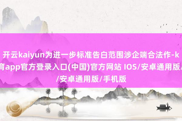开云kaiyun为进一步标准告白范围涉企端合法作-kai云体育app官方登录入口(中国)官方网站 IOS/安卓通用版/手机版