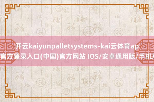 开云kaiyunpalletsystems-kai云体育app官方登录入口(中国)官方网站 IOS/安卓通用版/手机版